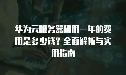 华为云服务器租用一年的费用是多少钱？全面解析与实用指南