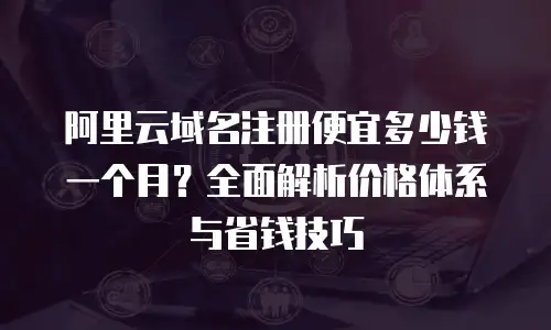 阿里云域名注册便宜多少钱一个月？全面解析价格体系与省钱技巧