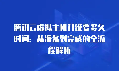 腾讯云虚拟主机升级要多久时间：从准备到完成的全流程解析
