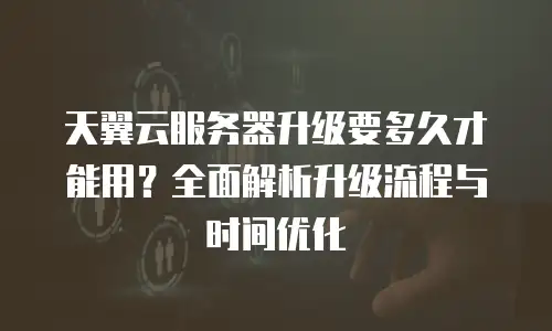 天翼云服务器升级要多久才能用？全面解析升级流程与时间优化