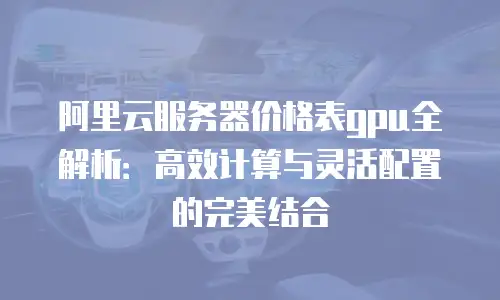 阿里云服务器价格表gpu全解析：高效计算与灵活配置的完美结合