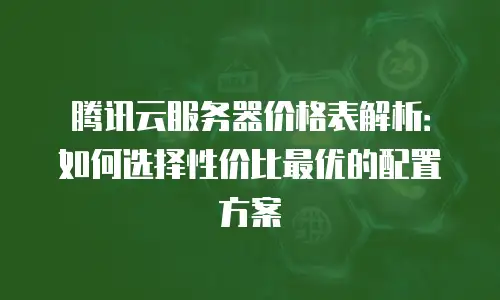腾讯云服务器价格表解析：如何选择性价比最优的配置方案