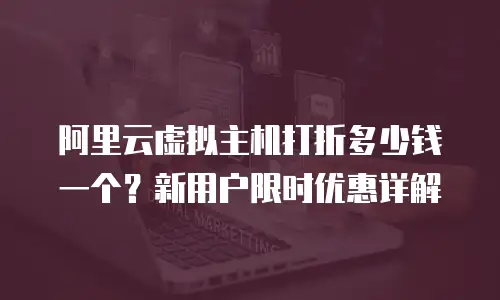 阿里云虚拟主机打折多少钱一个？新用户限时优惠详解