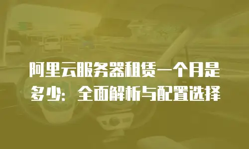 阿里云服务器租赁一个月是多少：全面解析与配置选择