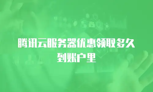腾讯云服务器优惠领取多久到账户里