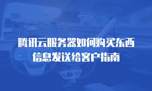 腾讯云服务器如何购买东西信息发送给客户指南