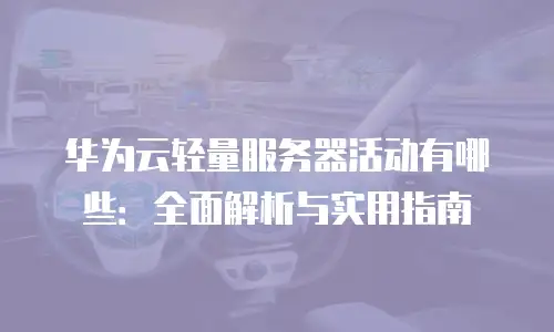 华为云轻量服务器活动有哪些：全面解析与实用指南