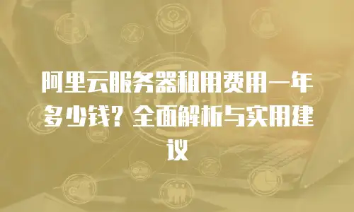阿里云服务器租用费用一年多少钱？全面解析与实用建议