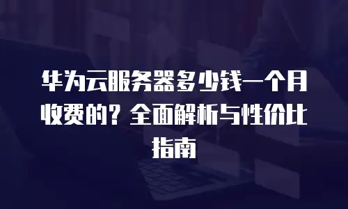 华为云服务器多少钱一个月收费的？全面解析与性价比指南