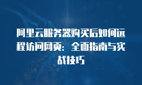 阿里云服务器购买后如何远程访问网页：全面指南与实战技巧
