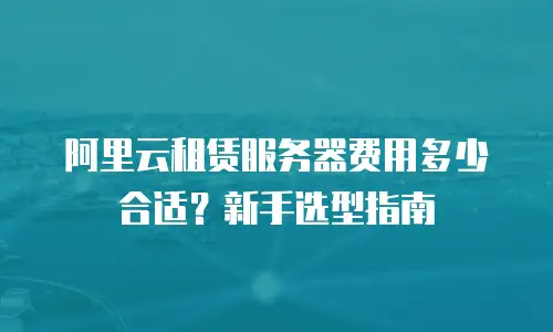 阿里云租赁服务器费用多少合适？新手选型指南