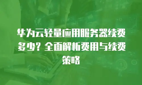 华为云轻量应用服务器续费多少？全面解析费用与续费策略