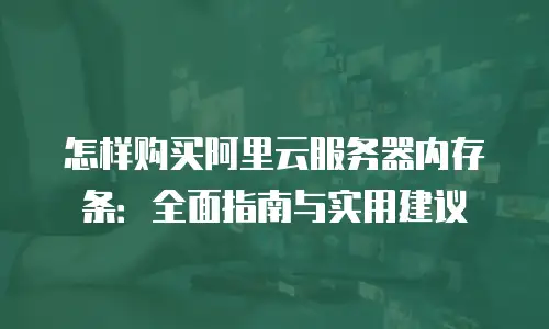 怎样购买阿里云服务器内存条：全面指南与实用建议
