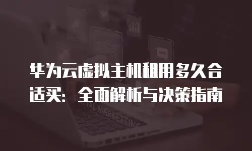 华为云虚拟主机租用多久合适买：全面解析与决策指南
