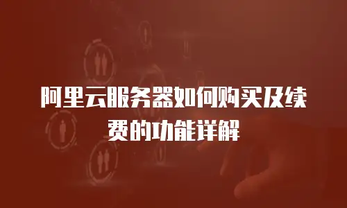 阿里云服务器如何购买及续费的功能详解
