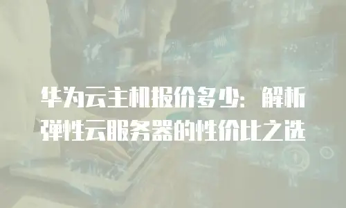 华为云主机报价多少：解析弹性云服务器的性价比之选