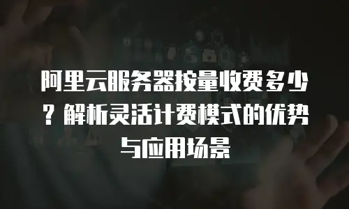 阿里云服务器按量收费多少？解析灵活计费模式的优势与应用场景