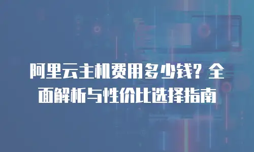 阿里云主机费用多少钱？全面解析与性价比选择指南