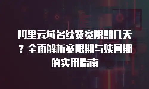 阿里云域名续费宽限期几天？全面解析宽限期与赎回期的实用指南