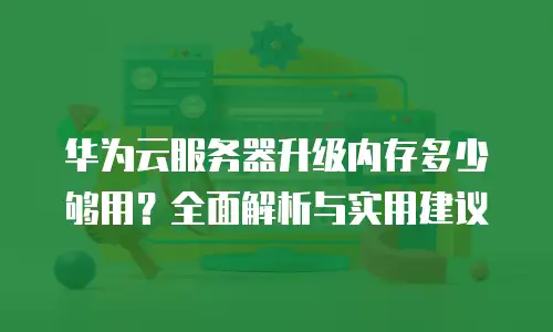 华为云服务器升级内存多少够用？全面解析与实用建议