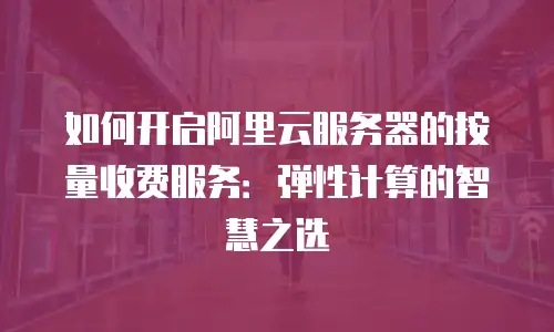 如何开启阿里云服务器的按量收费服务：弹性计算的智慧之选