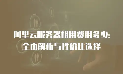 阿里云服务器租用费用多少：全面解析与性价比选择