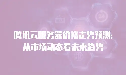 腾讯云服务器价格走势预测：从市场动态看未来趋势