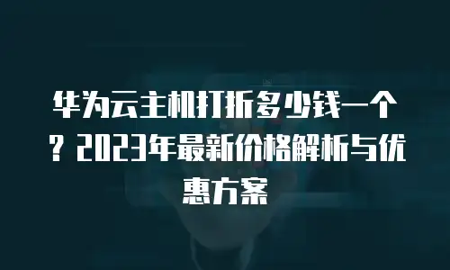 华为云主机打折多少钱一个？2023年最新价格解析与优惠方案