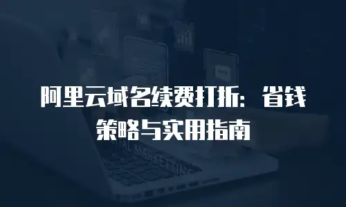 阿里云域名续费打折：省钱策略与实用指南