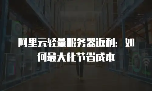 阿里云轻量服务器返利：如何最大化节省成本