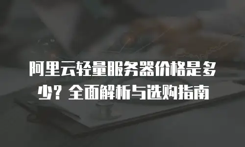 阿里云轻量服务器价格是多少？全面解析与选购指南