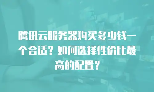 腾讯云服务器购买多少钱一个合适？如何选择性价比最高的配置？