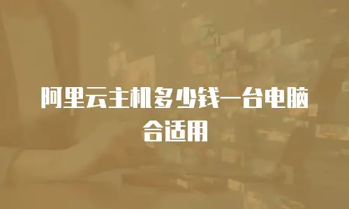 阿里云主机多少钱一台电脑合适用