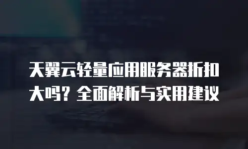 天翼云轻量应用服务器折扣大吗？全面解析与实用建议