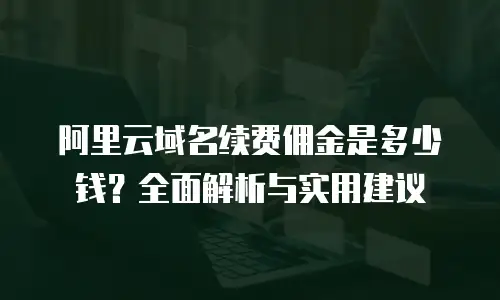 阿里云域名续费佣金是多少钱？全面解析与实用建议