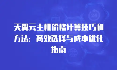 天翼云主机价格计算技巧和方法：高效选择与成本优化指南