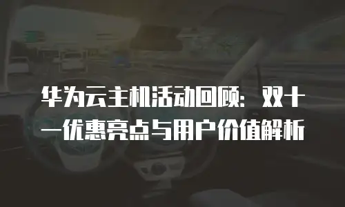华为云主机活动回顾：双十一优惠亮点与用户价值解析