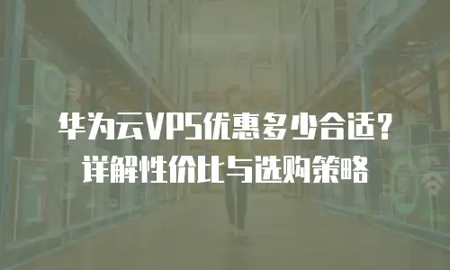 华为云VPS优惠多少合适？详解性价比与选购策略