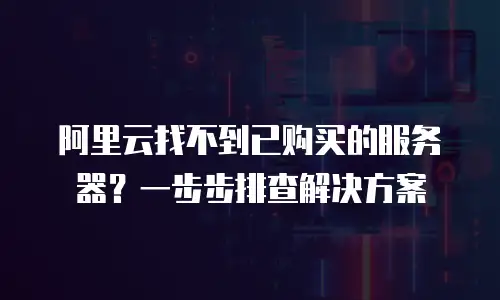 阿里云找不到已购买的服务器？一步步排查解决方案