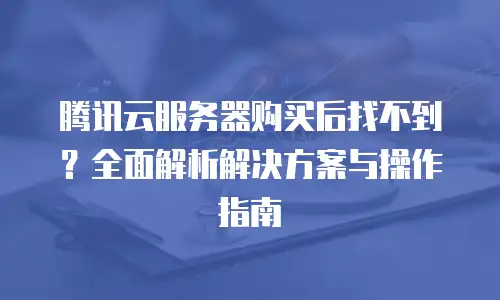 腾讯云服务器购买后找不到？全面解析解决方案与操作指南
