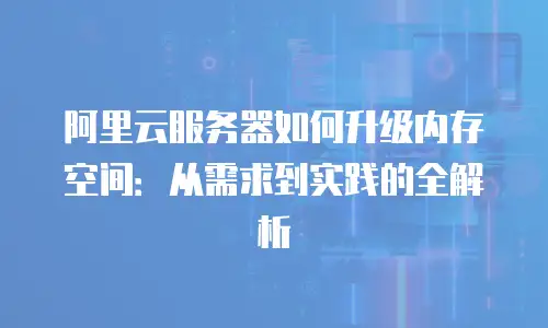 阿里云服务器如何升级内存空间：从需求到实践的全解析