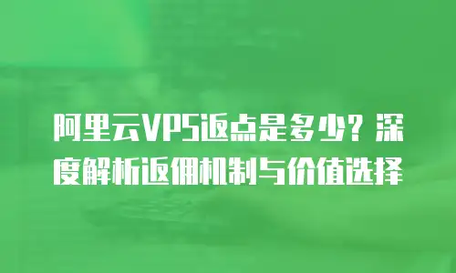 阿里云VPS返点是多少？深度解析返佣机制与价值选择