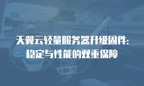 天翼云轻量服务器升级固件：稳定与性能的双重保障