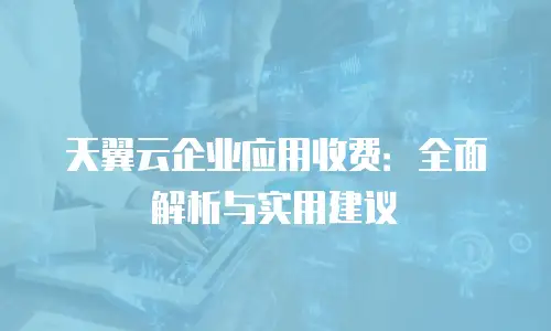 天翼云企业应用收费：全面解析与实用建议