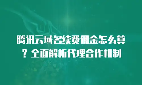 腾讯云域名续费佣金怎么算？全面解析代理合作机制