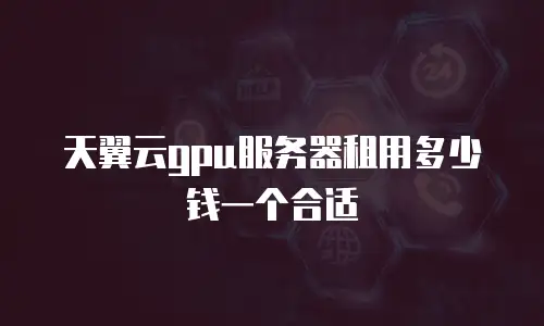 天翼云gpu服务器租用多少钱一个合适