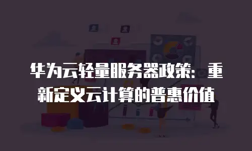 华为云轻量服务器政策：重新定义云计算的普惠价值