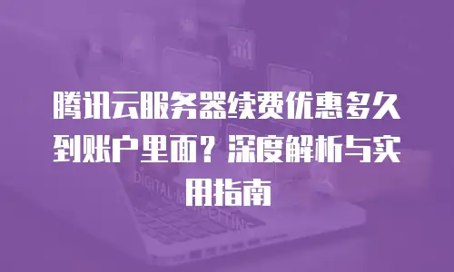 腾讯云服务器续费优惠多久到账户里面？深度解析与实用指南