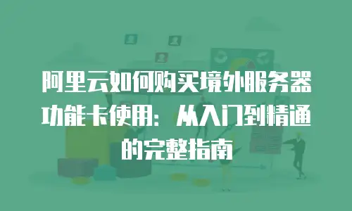阿里云如何购买境外服务器功能卡使用：从入门到精通的完整指南
