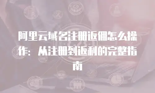 阿里云域名注册返佣怎么操作：从注册到返利的完整指南